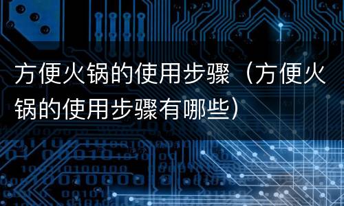 方便火锅的使用步骤（方便火锅的使用步骤有哪些）