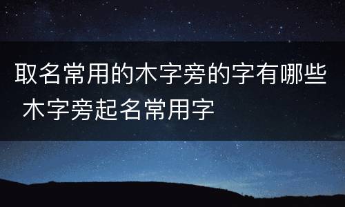 取名常用的木字旁的字有哪些 木字旁起名常用字