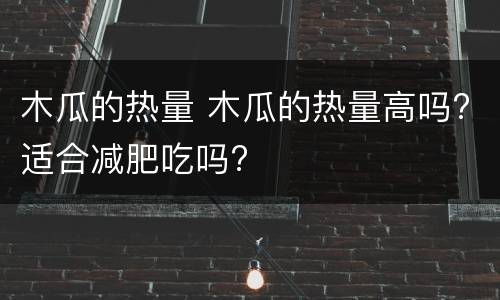 木瓜的热量 木瓜的热量高吗?适合减肥吃吗?