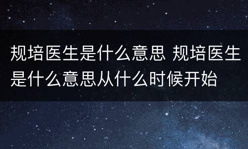 规培医生是什么意思 规培医生是什么意思从什么时候开始