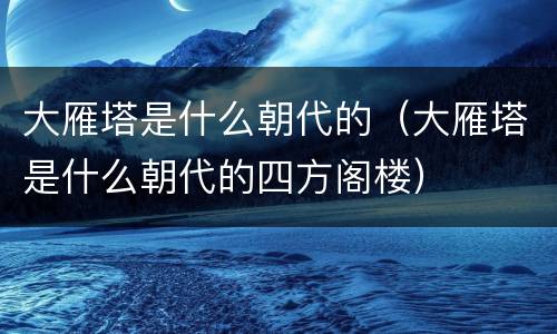 大雁塔是什么朝代的（大雁塔是什么朝代的四方阁楼）