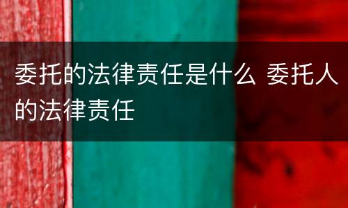 委托的法律责任是什么 委托人的法律责任