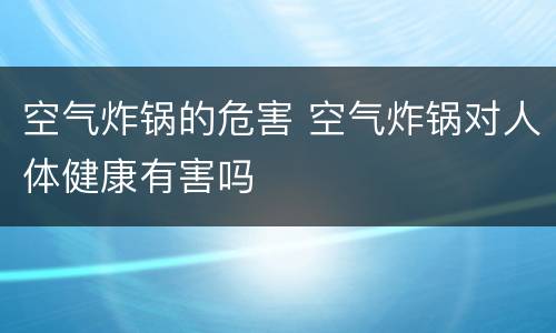 空气炸锅的危害 空气炸锅对人体健康有害吗