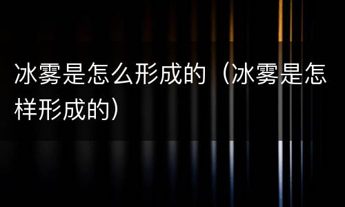 冰雾是怎么形成的（冰雾是怎样形成的）