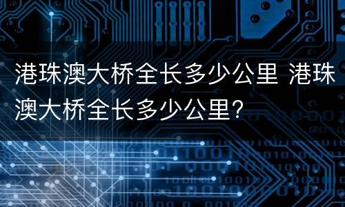 港珠澳大桥全长多少公里 港珠澳大桥全长多少公里?