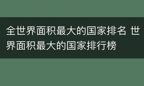 全世界面积最大的国家排名 世界面积最大的国家排行榜