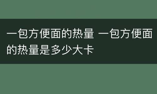 一包方便面的热量 一包方便面的热量是多少大卡
