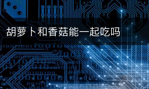 胡萝卜和香菇能一起吃吗