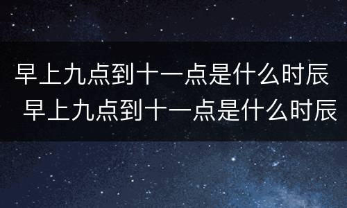 早上九点到十一点是什么时辰 早上九点到十一点是什么时辰属什么