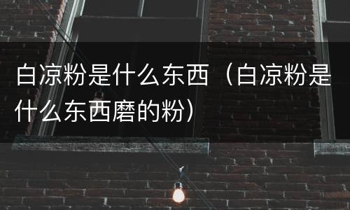 白凉粉是什么东西（白凉粉是什么东西磨的粉）