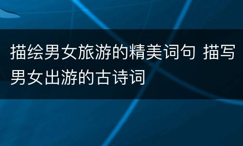 描绘男女旅游的精美词句 描写男女出游的古诗词