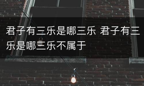 君子有三乐是哪三乐 君子有三乐是哪三乐不属于