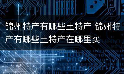 锦州特产有哪些土特产 锦州特产有哪些土特产在哪里买