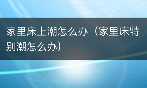 家里床上潮怎么办（家里床特别潮怎么办）