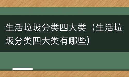 生活垃圾分类四大类（生活垃圾分类四大类有哪些）