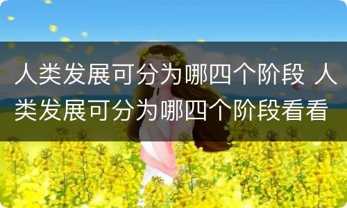 人类发展可分为哪四个阶段 人类发展可分为哪四个阶段看看我们的地球