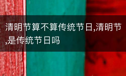 清明节算不算传统节日,清明节,是传统节日吗
