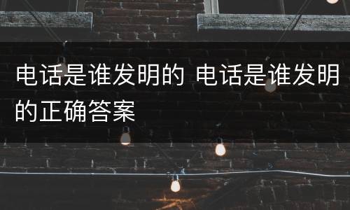 电话是谁发明的 电话是谁发明的正确答案