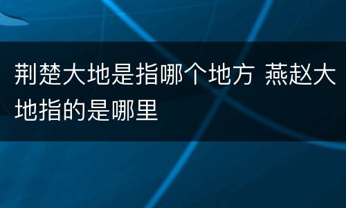 荆楚大地是指哪个地方 燕赵大地指的是哪里
