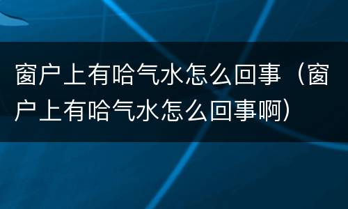 窗户上有哈气水怎么回事（窗户上有哈气水怎么回事啊）