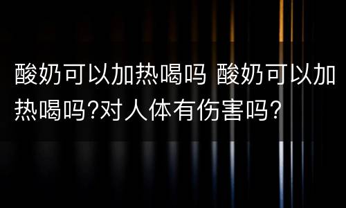 酸奶可以加热喝吗 酸奶可以加热喝吗?对人体有伤害吗?
