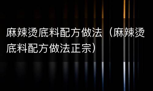 麻辣烫底料配方做法（麻辣烫底料配方做法正宗）