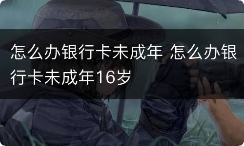 怎么办银行卡未成年 怎么办银行卡未成年16岁