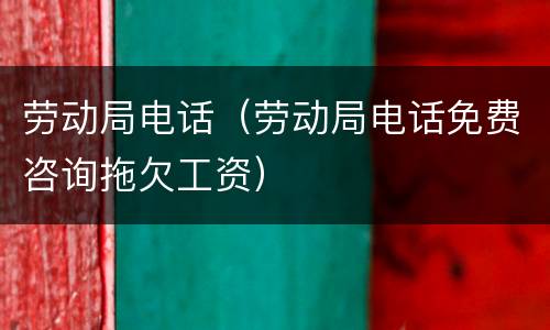 劳动局电话（劳动局电话免费咨询拖欠工资）