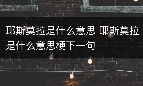 耶斯莫拉是什么意思 耶斯莫拉是什么意思梗下一句
