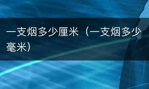 一支烟多少厘米（一支烟多少毫米）