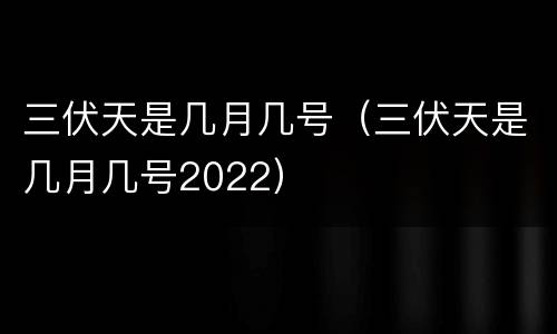 三伏天是几月几号（三伏天是几月几号2022）
