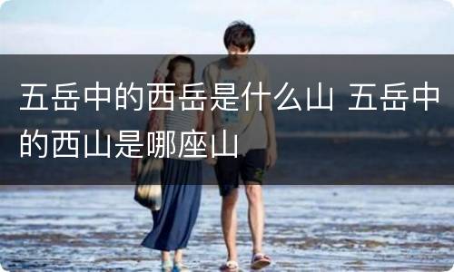五岳中的西岳是什么山 五岳中的西山是哪座山