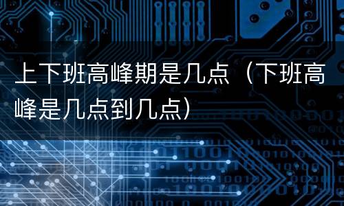上下班高峰期是几点（下班高峰是几点到几点）