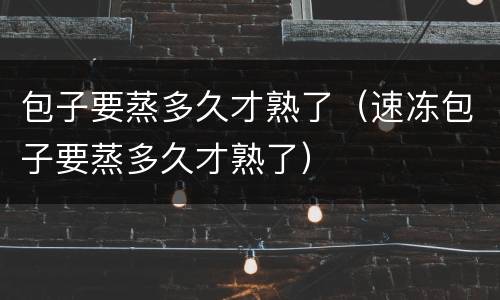 包子要蒸多久才熟了（速冻包子要蒸多久才熟了）