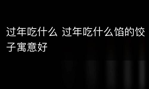 过年吃什么 过年吃什么馅的饺子寓意好