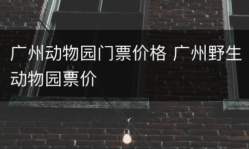广州动物园门票价格 广州野生动物园票价
