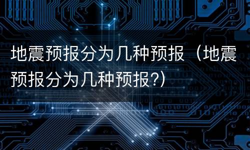 地震预报分为几种预报（地震预报分为几种预报?）