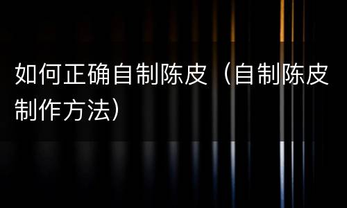 如何正确自制陈皮（自制陈皮制作方法）