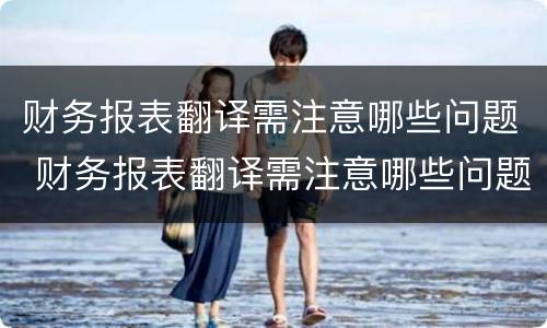 财务报表翻译需注意哪些问题 财务报表翻译需注意哪些问题呢