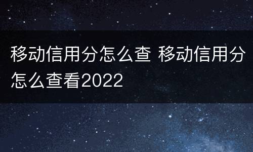 移动信用分怎么查 移动信用分怎么查看2022