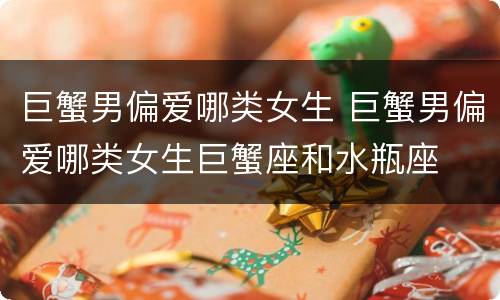 巨蟹男偏爱哪类女生 巨蟹男偏爱哪类女生巨蟹座和水瓶座