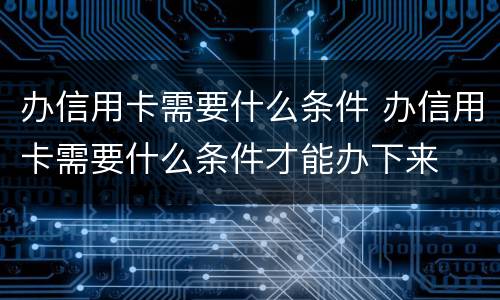 办信用卡需要什么条件 办信用卡需要什么条件才能办下来