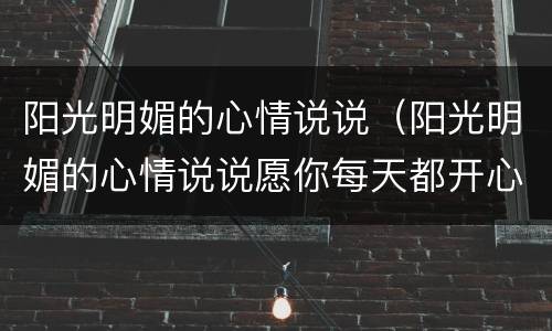 阳光明媚的心情说说（阳光明媚的心情说说愿你每天都开心明媚）
