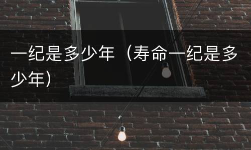 一纪是多少年（寿命一纪是多少年）