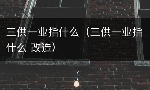 三供一业指什么（三供一业指什么 改造）