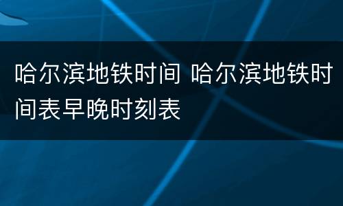 哈尔滨地铁时间 哈尔滨地铁时间表早晚时刻表