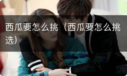西瓜要怎么挑（西瓜要怎么挑选）
