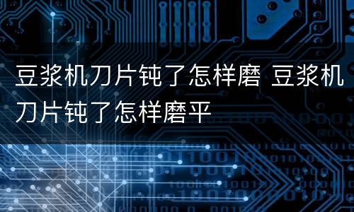 豆浆机刀片钝了怎样磨 豆浆机刀片钝了怎样磨平
