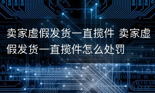 卖家虚假发货一直揽件 卖家虚假发货一直揽件怎么处罚