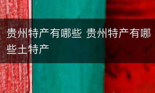 贵州特产有哪些 贵州特产有哪些土特产